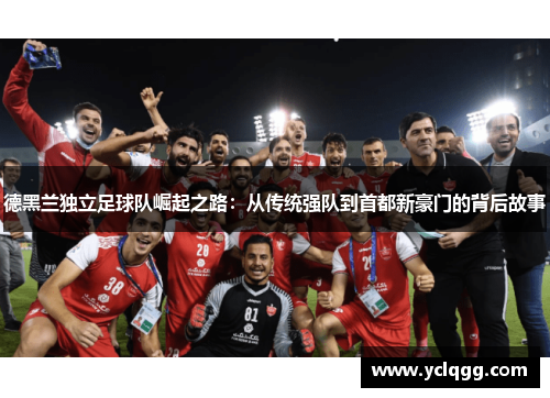 德黑兰独立足球队崛起之路：从传统强队到首都新豪门的背后故事
