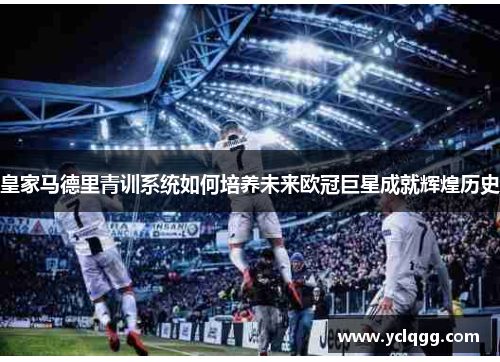 皇家马德里青训系统如何培养未来欧冠巨星成就辉煌历史