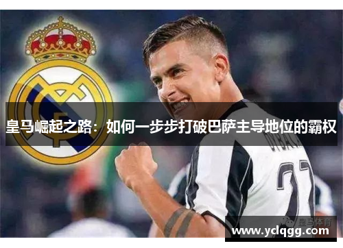 皇马崛起之路：如何一步步打破巴萨主导地位的霸权