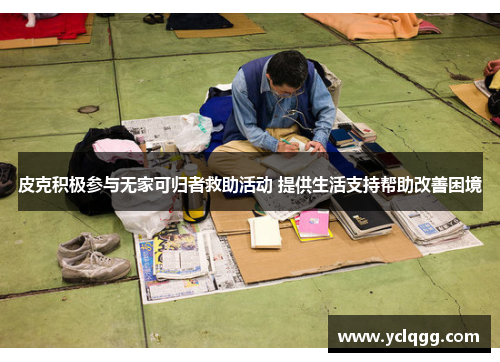 皮克积极参与无家可归者救助活动 提供生活支持帮助改善困境 皮克积极参与无家可归者救助活动 提供生活支持帮助改善困境