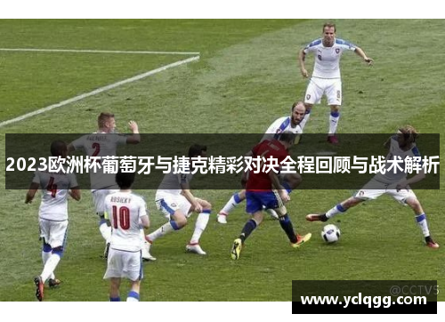 2023欧洲杯葡萄牙与捷克精彩对决全程回顾与战术解析