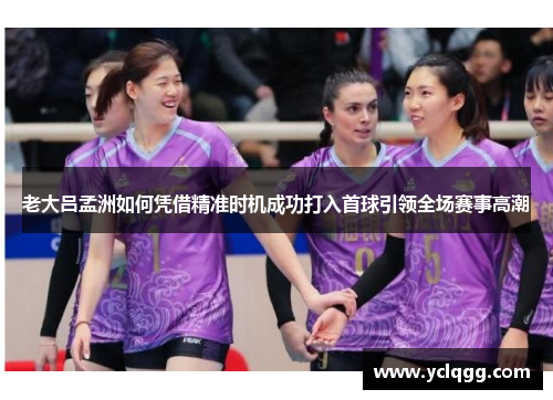 老大吕孟洲如何凭借精准时机成功打入首球引领全场赛事高潮 老大吕孟洲如何凭借精准时机成功打入首球引领全场赛事高潮