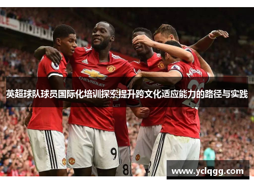 英超球队球员国际化培训探索提升跨文化适应能力的路径与实践 英超球队球员国际化培训探索提升跨文化适应能力的路径与实践