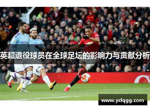 英超退役球员在全球足坛的影响力与贡献分析
