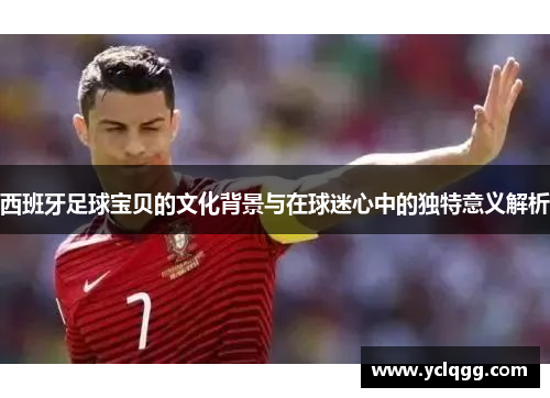西班牙足球宝贝的文化背景与在球迷心中的独特意义解析 西班牙足球宝贝的文化背景与在球迷心中的独特意义解析