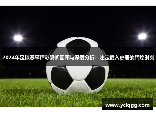 2024年足球赛事精彩瞬间回顾与深度分析：注定载入史册的辉煌时刻