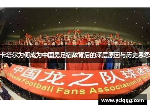 卡塔尔为何成为中国男足宿敌背后的深层原因与历史恩怨