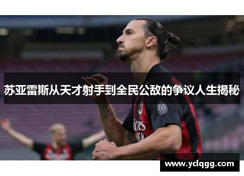 苏亚雷斯从天才射手到全民公敌的争议人生揭秘