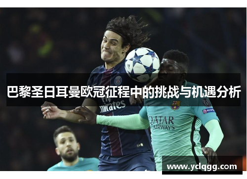 巴黎圣日耳曼欧冠征程中的挑战与机遇分析 巴黎圣日耳曼欧冠征程中的挑战与机遇分析