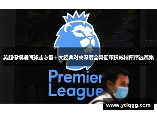 英超停摆期间球迷必看十大经典对决深度全景回顾权威指南精选篇集