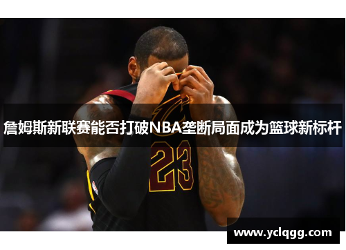 詹姆斯新联赛能否打破NBA垄断局面成为篮球新标杆