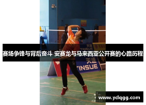 赛场争锋与背后奋斗 安赛龙与马来西亚公开赛的心路历程