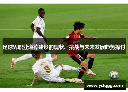 足球界职业道德建设的现状、挑战与未来发展趋势探讨 足球界职业道德建设的现状、挑战与未来发展趋势探讨