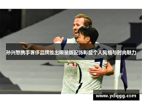 孙兴慜携手奢侈品牌推出限量版配饰彰显个人风格与时尚魅力