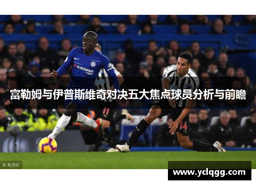 富勒姆与伊普斯维奇对决五大焦点球员分析与前瞻