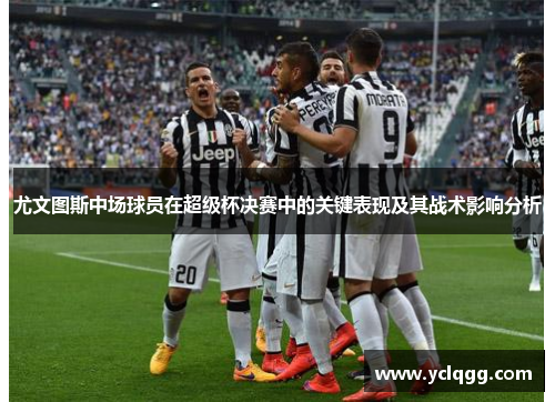 尤文图斯中场球员在超级杯决赛中的关键表现及其战术影响分析