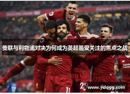 曼联与利物浦对决为何成为英超最受关注的焦点之战