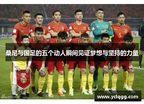 桑尼与国足的五个动人瞬间见证梦想与坚持的力量